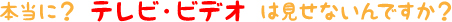 本当に？ テレビ・ビデオ は見せないんですか？