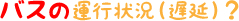 バスの運行状況（遅延）？