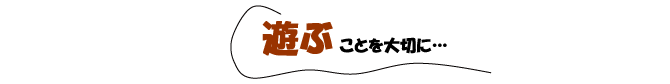 遊ぶことを大切に…