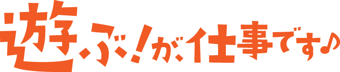 遊ぶ！が仕事です♪